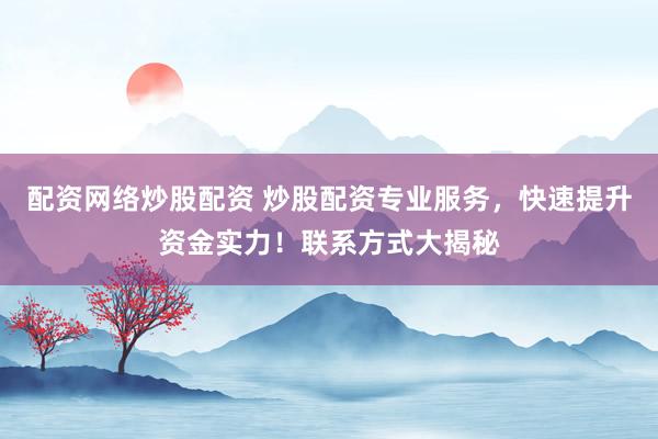 配资网络炒股配资 炒股配资专业服务，快速提升资金实力！联系方式大揭秘