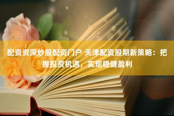 配资资深炒股配资门户 天津配资股期新策略：把握投资机遇，实现稳健盈利