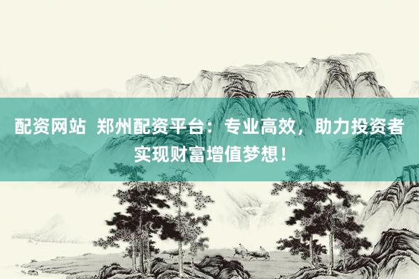 配资网站  郑州配资平台：专业高效，助力投资者实现财富增值梦想！