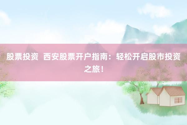 股票投资  西安股票开户指南：轻松开启股市投资之旅！