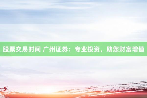 股票交易时间 广州证券：专业投资，助您财富增值