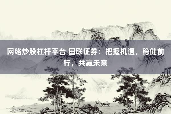 网络炒股杠杆平台 国联证券：把握机遇，稳健前行，共赢未来