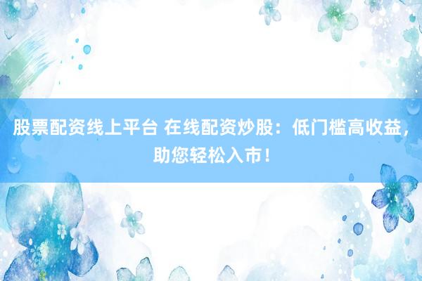 股票配资线上平台 在线配资炒股：低门槛高收益，助您轻松入市！