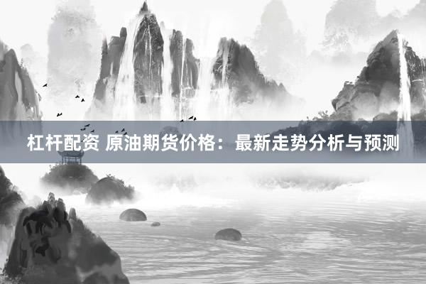 杠杆配资 原油期货价格：最新走势分析与预测