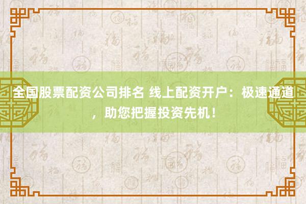 全国股票配资公司排名 线上配资开户：极速通道，助您把握投资先机！