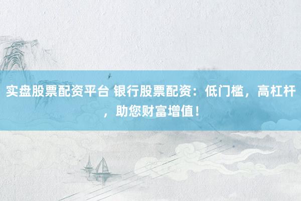 实盘股票配资平台 银行股票配资：低门槛，高杠杆，助您财富增值！