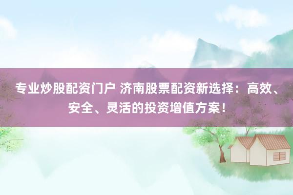 专业炒股配资门户 济南股票配资新选择：高效、安全、灵活的投资增值方案！