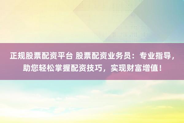 正规股票配资平台 股票配资业务员：专业指导，助您轻松掌握配资技巧，实现财富增值！