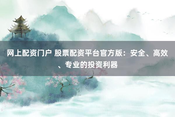 网上配资门户 股票配资平台官方版：安全、高效、专业的投资利器