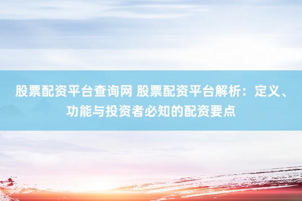 股票配资平台查询网 股票配资平台解析：定义、功能与投资者必知的配资要点