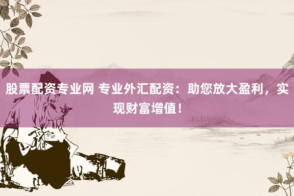 股票配资专业网 专业外汇配资：助您放大盈利，实现财富增值！