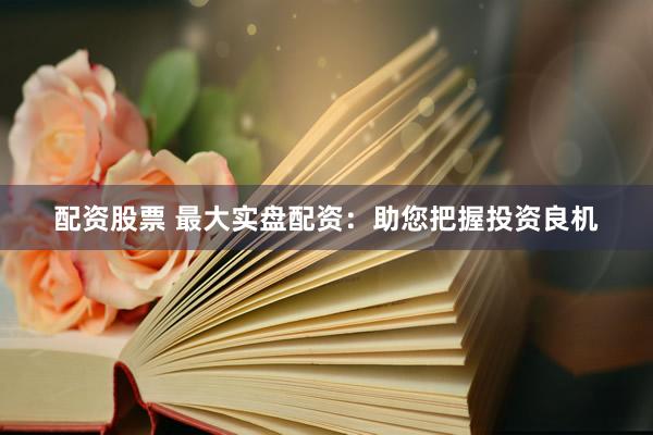 配资股票 最大实盘配资：助您把握投资良机