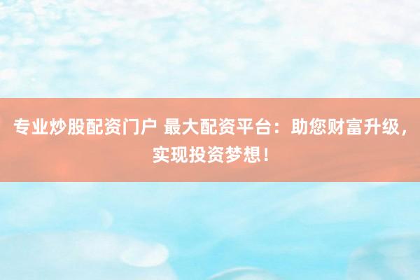 专业炒股配资门户 最大配资平台：助您财富升级，实现投资梦想！
