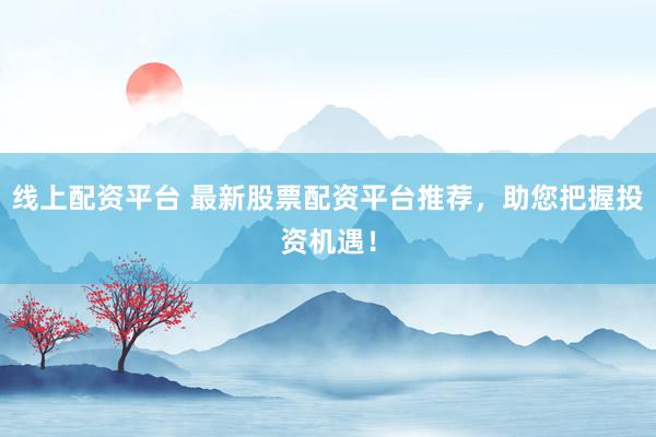 线上配资平台 最新股票配资平台推荐，助您把握投资机遇！