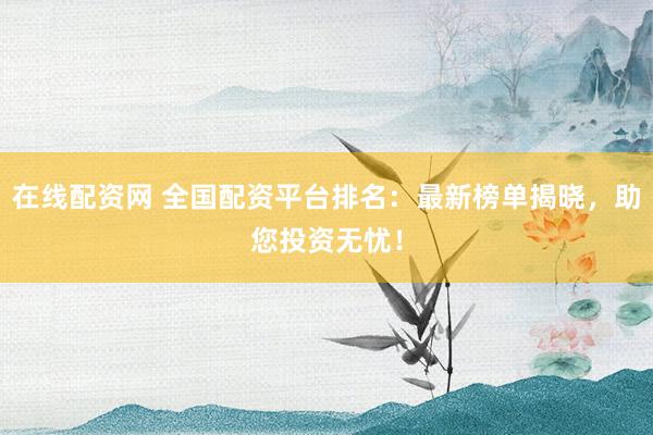 在线配资网 全国配资平台排名：最新榜单揭晓，助您投资无忧！
