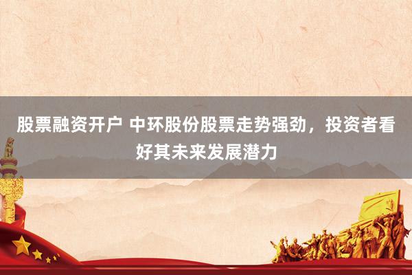 股票融资开户 中环股份股票走势强劲，投资者看好其未来发展潜力