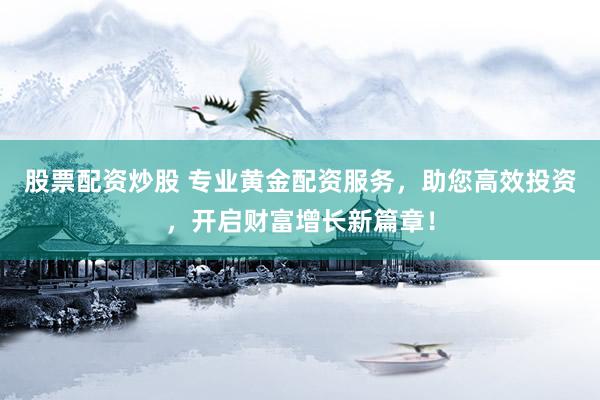 股票配资炒股 专业黄金配资服务，助您高效投资，开启财富增长新篇章！