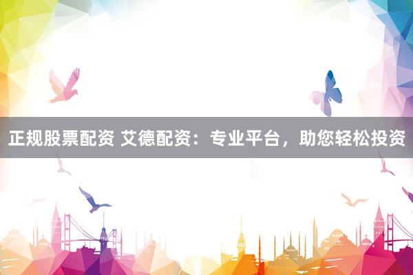 正规股票配资 艾德配资：专业平台，助您轻松投资
