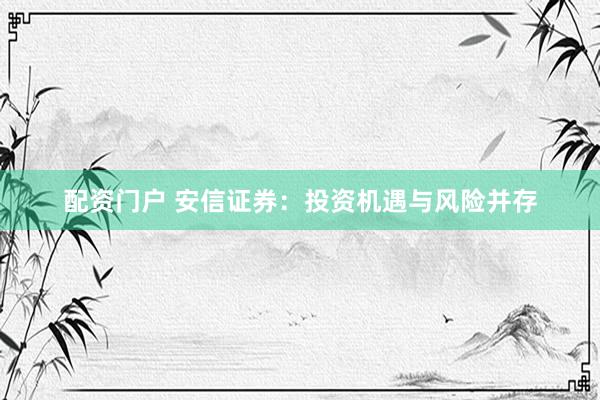 配资门户 安信证券：投资机遇与风险并存