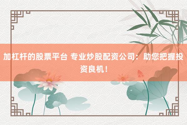 加杠杆的股票平台 专业炒股配资公司：助您把握投资良机！