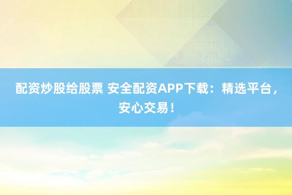 配资炒股给股票 安全配资APP下载：精选平台，安心交易！