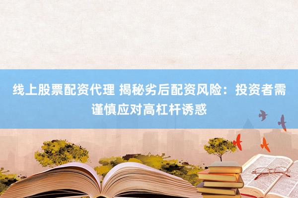 线上股票配资代理 揭秘劣后配资风险：投资者需谨慎应对高杠杆诱惑