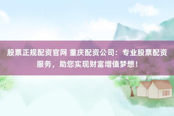 股票正规配资官网 重庆配资公司：专业股票配资服务，助您实现财富增值梦想！