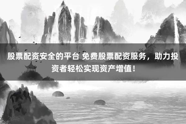 股票配资安全的平台 免费股票配资服务，助力投资者轻松实现资产增值！