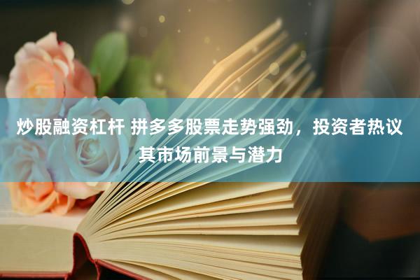 炒股融资杠杆 拼多多股票走势强劲，投资者热议其市场前景与潜力