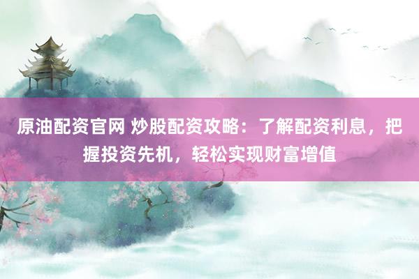 原油配资官网 炒股配资攻略：了解配资利息，把握投资先机，轻松实现财富增值