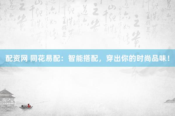 配资网 同花易配：智能搭配，穿出你的时尚品味！
