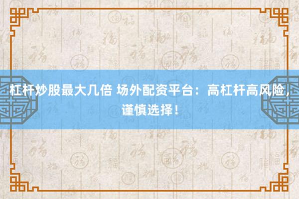 杠杆炒股最大几倍 场外配资平台：高杠杆高风险，谨慎选择！