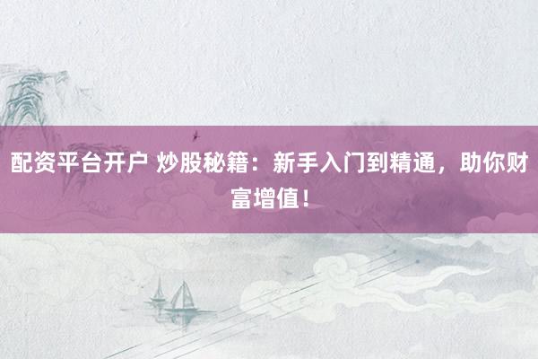 配资平台开户 炒股秘籍：新手入门到精通，助你财富增值！