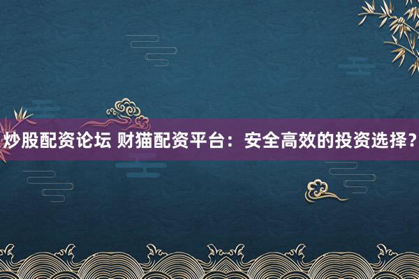 炒股配资论坛 财猫配资平台：安全高效的投资选择？
