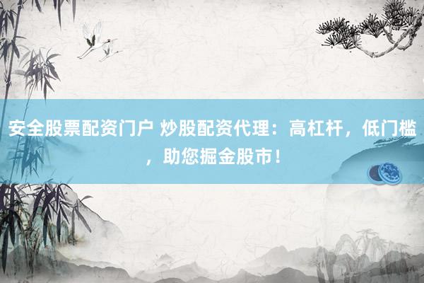 安全股票配资门户 炒股配资代理：高杠杆，低门槛，助您掘金股市！
