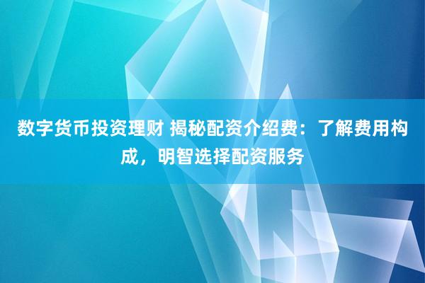 数字货币投资理财 揭秘配资介绍费：了解费用构成，明智选择配资服务