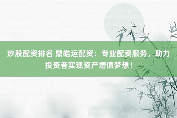 炒股配资排名 鼎皓运配资：专业配资服务，助力投资者实现资产增值梦想！