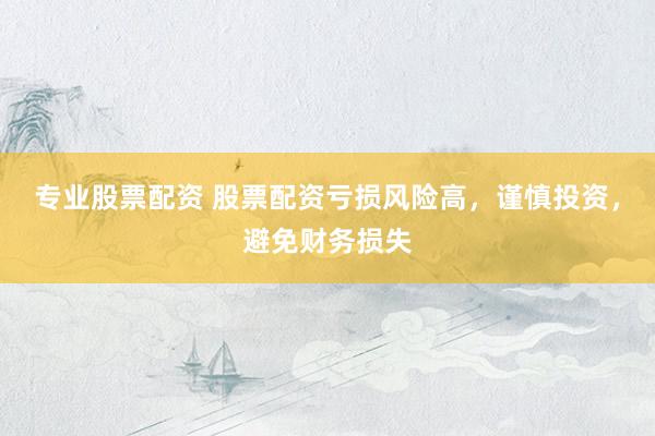 专业股票配资 股票配资亏损风险高，谨慎投资，避免财务损失