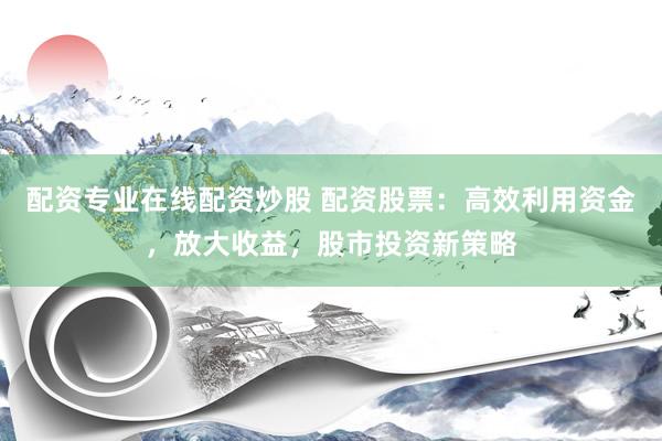 配资专业在线配资炒股 配资股票：高效利用资金，放大收益，股市投资新策略