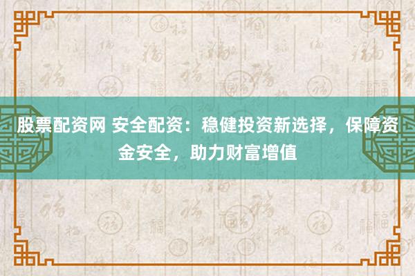 股票配资网 安全配资：稳健投资新选择，保障资金安全，助力财富增值