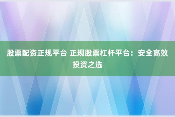 股票配资正规平台 正规股票杠杆平台：安全高效投资之选