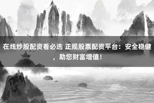 在线炒股配资看必选 正规股票配资平台：安全稳健，助您财富增值！