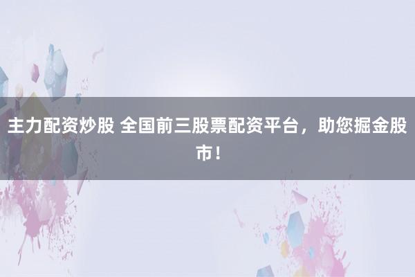 主力配资炒股 全国前三股票配资平台，助您掘金股市！