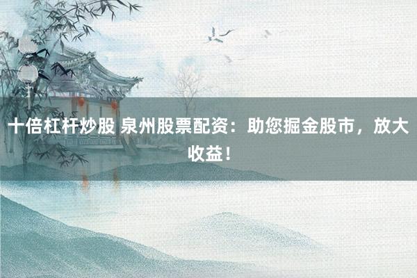 十倍杠杆炒股 泉州股票配资：助您掘金股市，放大收益！