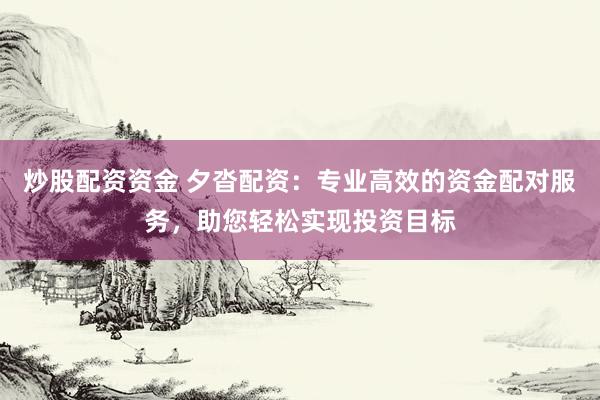 炒股配资资金 夕沓配资：专业高效的资金配对服务，助您轻松实现投资目标