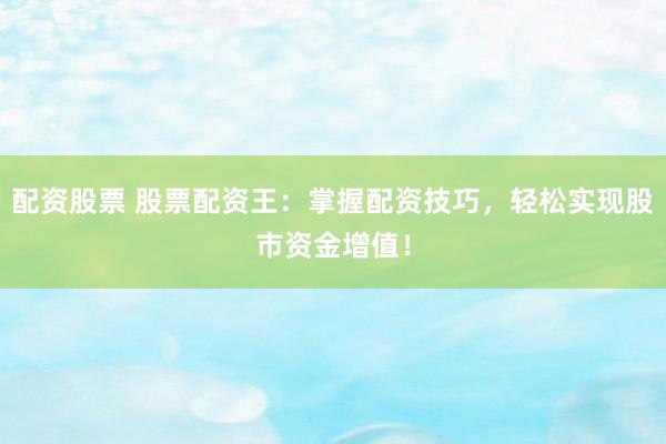 配资股票 股票配资王：掌握配资技巧，轻松实现股市资金增值！