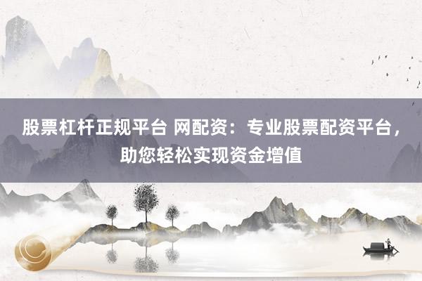 股票杠杆正规平台 网配资：专业股票配资平台，助您轻松实现资金增值