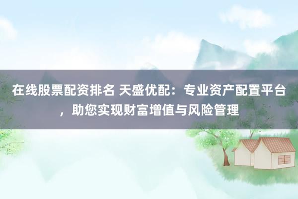 在线股票配资排名 天盛优配：专业资产配置平台，助您实现财富增值与风险管理