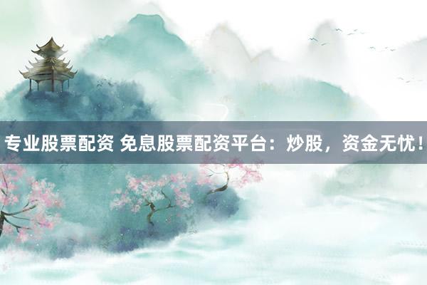 专业股票配资 免息股票配资平台：炒股，资金无忧！