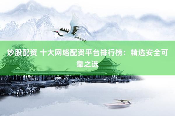 炒股配资 十大网络配资平台排行榜：精选安全可靠之选